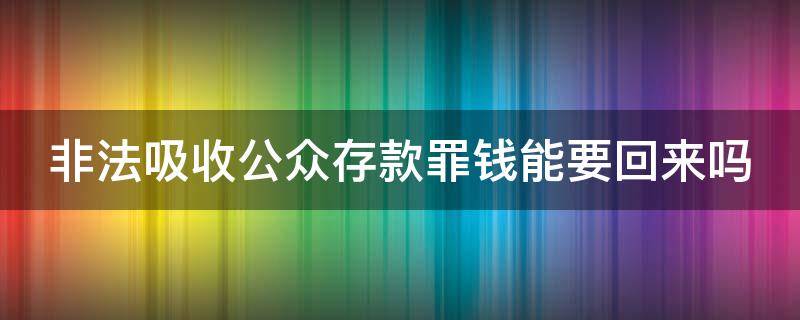 非法吸收公众存款罪钱能要回来吗（非法吸收公众存款钱能要回来吗?）