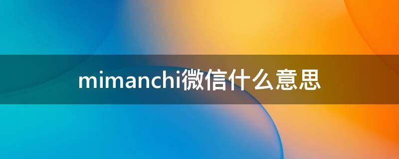 mimanchi微信什么意思（mimanchi是什么意思）