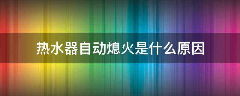 热水器自动熄火是什么原因 恒温热水器自动熄火是什么原因