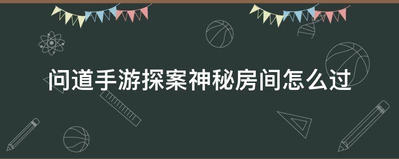 问道手游探案神秘房间怎么过（问道手游探案神秘房间详细攻略）