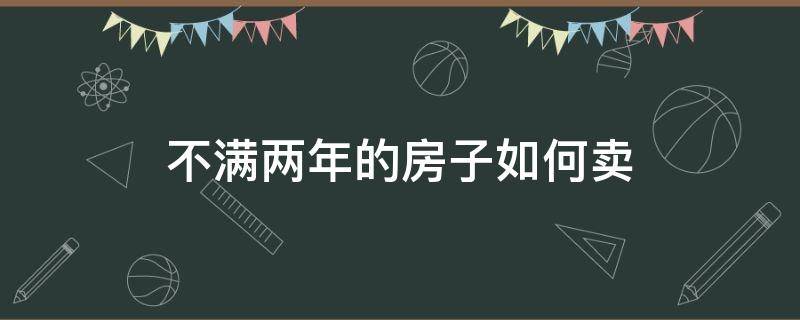 不满两年的房子如何卖（房子不满两年卖出）