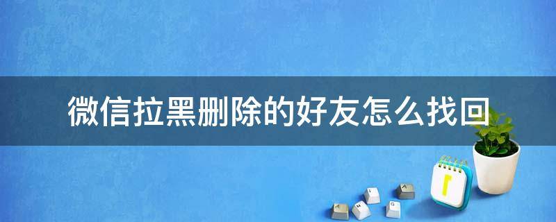 微信拉黑删除的好友怎么找回 微信拉黑删除的好友怎么找回来