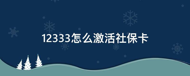 12333怎么激活社保卡（12333怎么激活社保卡?方法挺简单!）