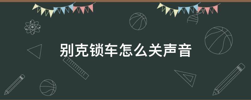 别克锁车怎么关声音 别克车锁车声音怎么关