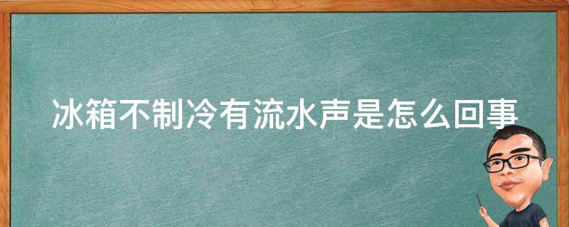 冰箱不制冷有流水声是怎么回事（冰箱不制冷有流水声是怎么回事呢）