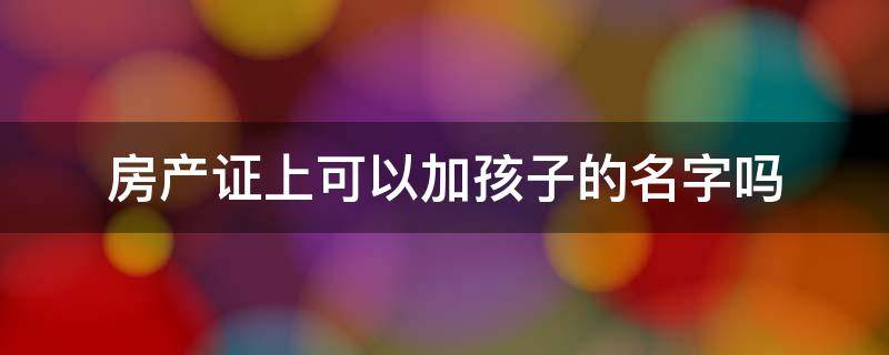 房产证上可以加孩子的名字吗 房产证上可以加孩子的名字吗?