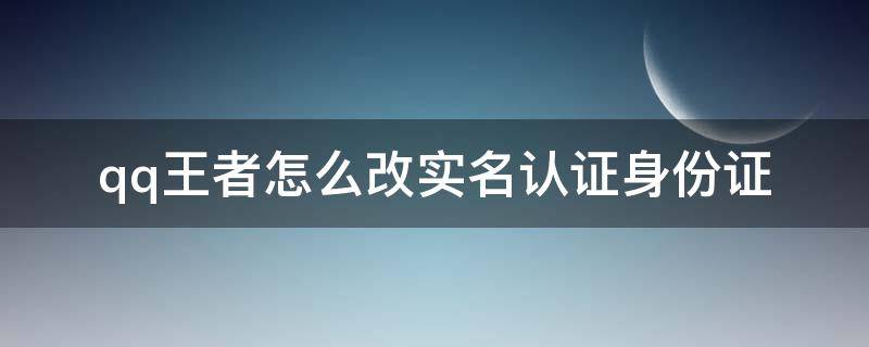 qq王者怎么改实名认证身份证 王者qq怎么更改实名认证身份证号