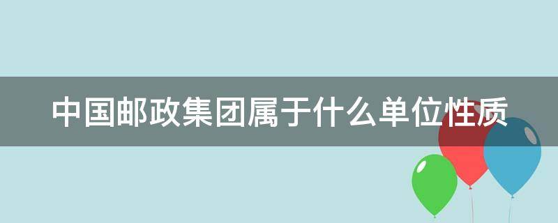 中国邮政集团属于什么单位性质（邮政员工属于什么编制）