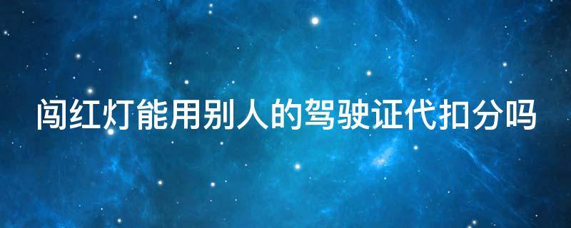 闯红灯能用别人的驾驶证代扣分吗 闯红灯可以用别人的驾驶证去扣分吗