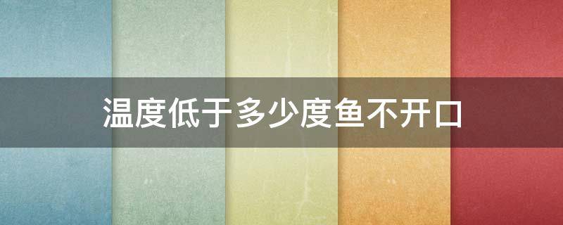 温度低于多少度鱼不开口（鲢鳙温度低于多少度鱼不开口）