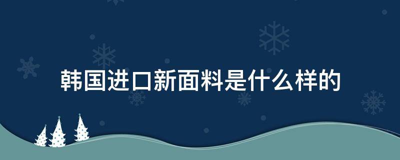 韩国进口新面料是什么样的 韩国进口面料是什么面料