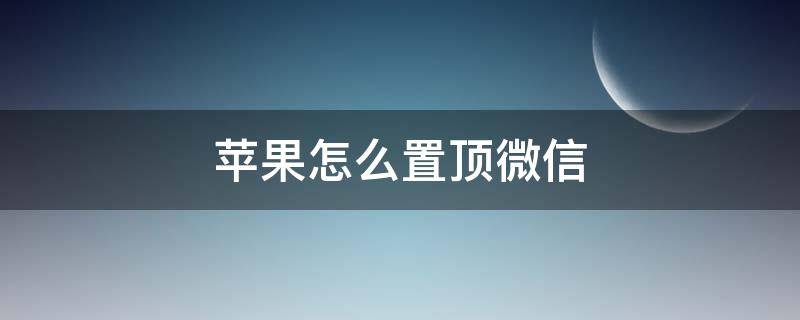 苹果怎么置顶微信 苹果怎么置顶微信好友