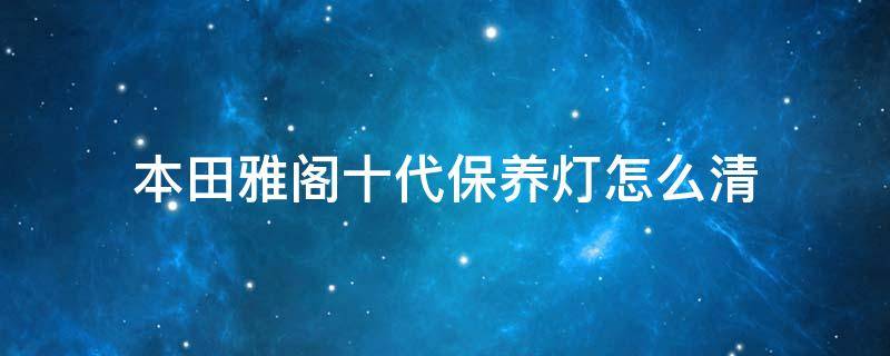 本田雅阁十代保养灯怎么清（十代本田雅阁保养灯怎么归零）