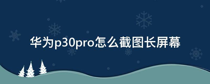 华为p30pro怎么截图长屏幕 华为p30pro怎么截长屏截图