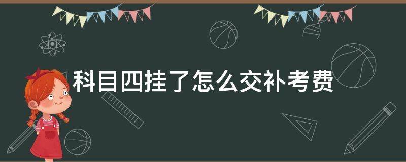 科目四挂了怎么交补考费（科四挂了交不交补考费）