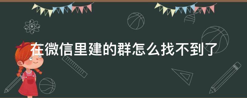 在微信里建的群怎么找不到了（为什么微信里建的群找不到了）