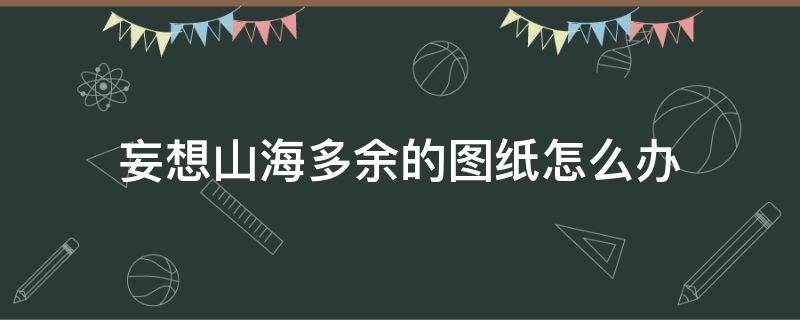 妄想山海多余的图纸怎么办 妄想山海多余的图谱怎么处理