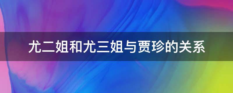 尤二姐和尤三姐与贾珍的关系 尤二姐跟贾珍