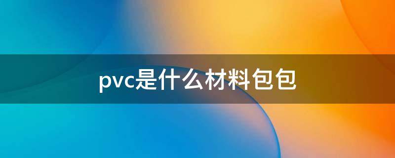 pvc是什么材料包包（pvc是什么材料包包和牛皮包包哪种好）