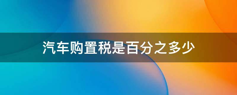 汽车购置税是百分之多少 现在买汽车购置税是百分之多少