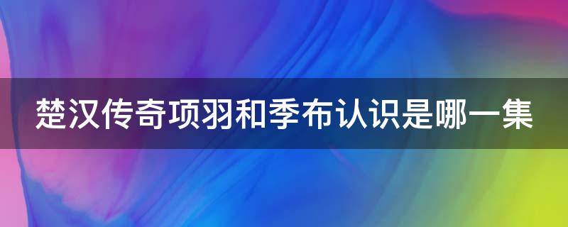 楚汉传奇项羽和季布认识是哪一集 楚汉传奇项羽与季布相识是哪一集