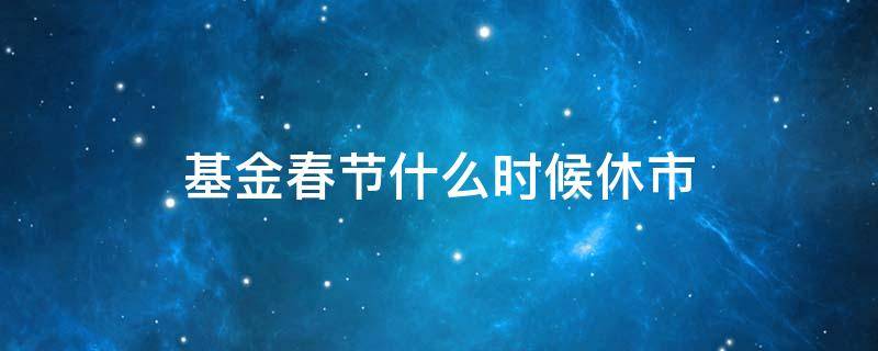 基金春节什么时候休市 春节基金啥时候休市