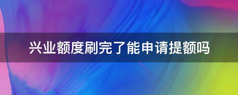 兴业额度刷完了能申请提额吗（兴业多久可以提额一次）