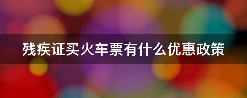 残疾证买火车票有什么优惠政策 残疾证买火车票半价吗