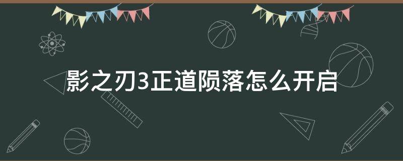 影之刃3正道陨落怎么开启（影之刃3正道陨落副本怎么开启）