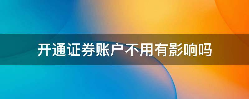 开通证券账户不用有影响吗 证券账户开通了不用有什么影响没有