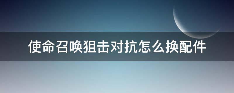 使命召唤狙击对抗怎么换配件 使命召唤狙击对抗怎么改配件