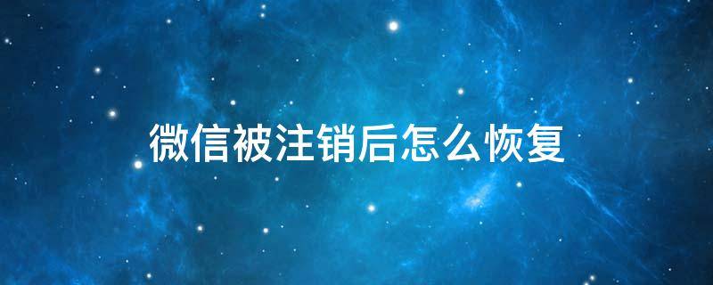 微信被注销后怎么恢复（微信被注销后怎么恢复之前的数据还在吗）