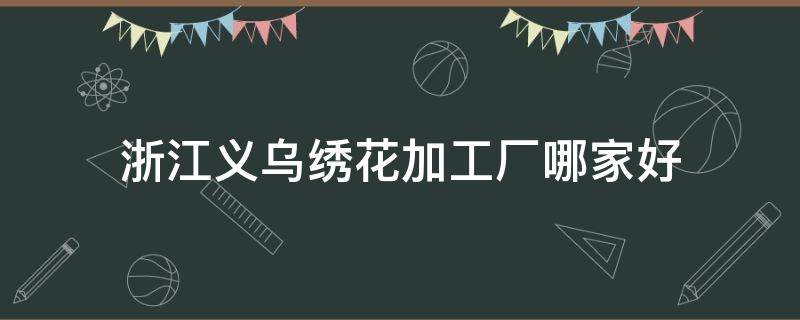 浙江义乌绣花加工厂哪家好 义乌绣花厂在什么地方