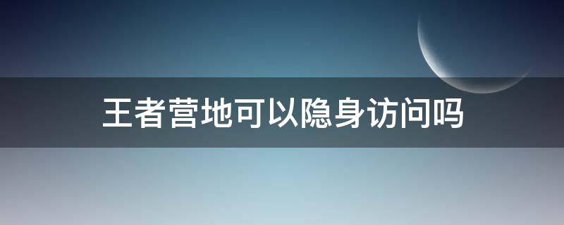 王者营地可以隐身访问吗 王者营地现在可以隐身访问么
