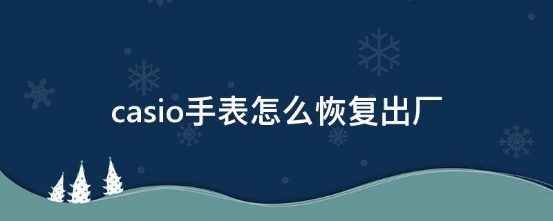 casio手表怎么恢复出厂 卡西欧手表如何恢复出厂设置