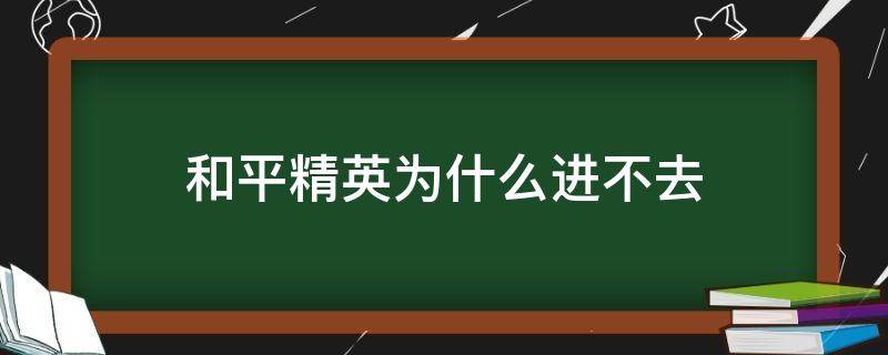 和平精英为什么进不去（和平精英为什么进不去游戏界面）