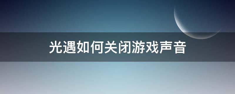 光遇如何关闭游戏声音（光遇怎么调游戏音量）