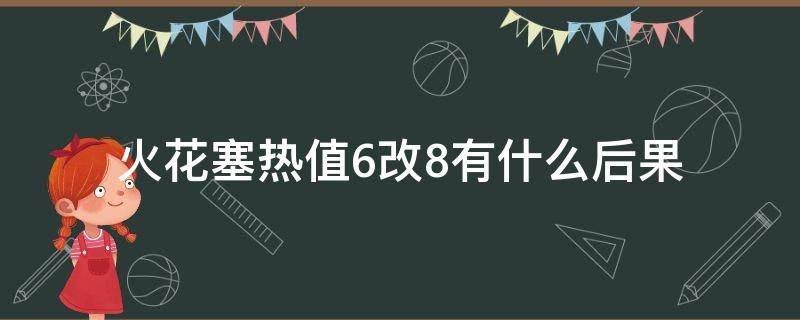 火花塞热值6改8有什么后果 火花塞热值低7改用6