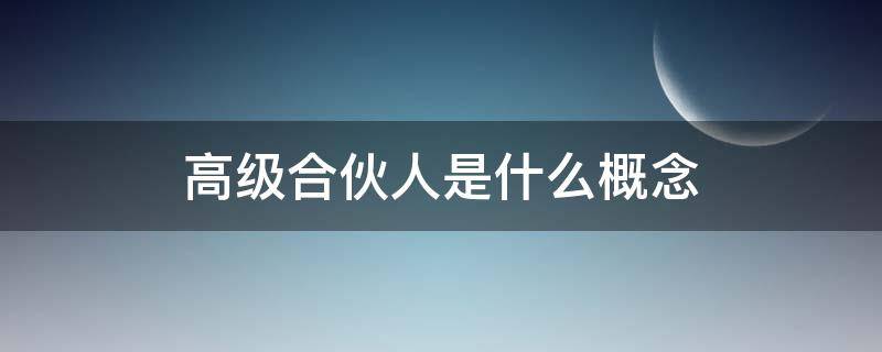 高级合伙人是什么概念（高级合伙人指什么）