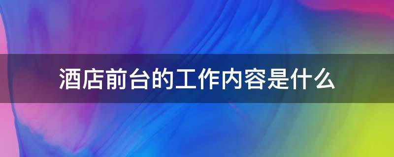 酒店前台的工作内容是什么 餐饮酒店前台的工作内容是什么