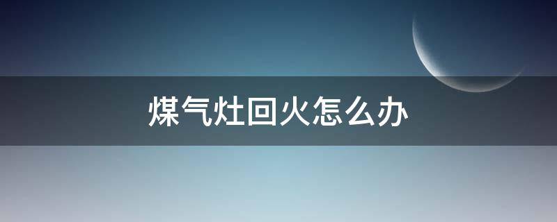 煤气灶回火怎么办 燃气灶回火怎么办