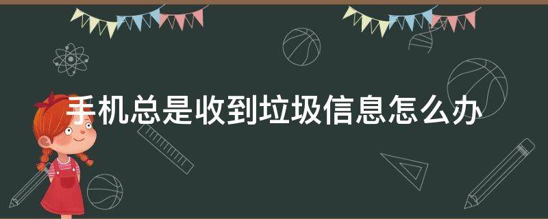 手机总是收到垃圾信息怎么办 手机不停收到垃圾信息怎么处理