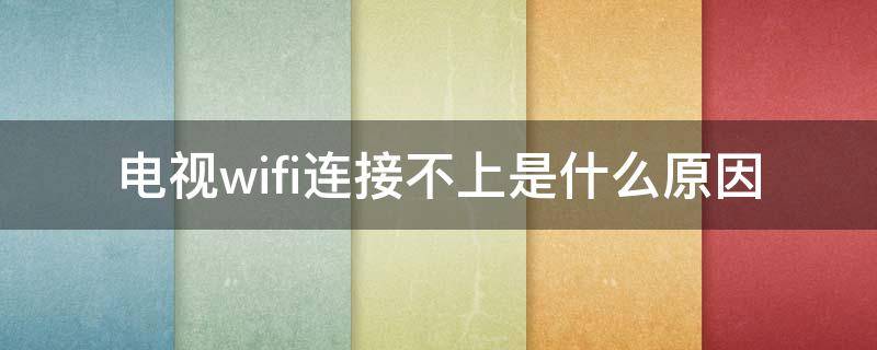 电视wifi连接不上是什么原因（电视wifi为什么连接不上）