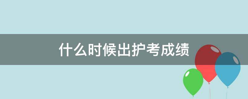 什么时候出护考成绩（护考成绩一般什么时候出来）