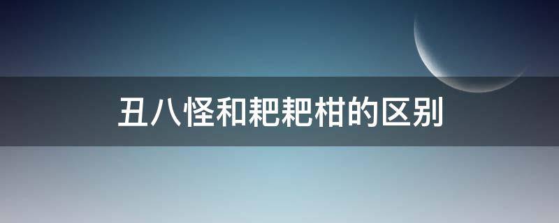 丑八怪和耙耙柑的区别 耙耙柑和丑八怪是一个品种吗