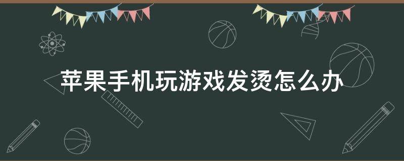 苹果手机玩游戏发烫怎么办（苹果手机打游戏发烫如何解决）