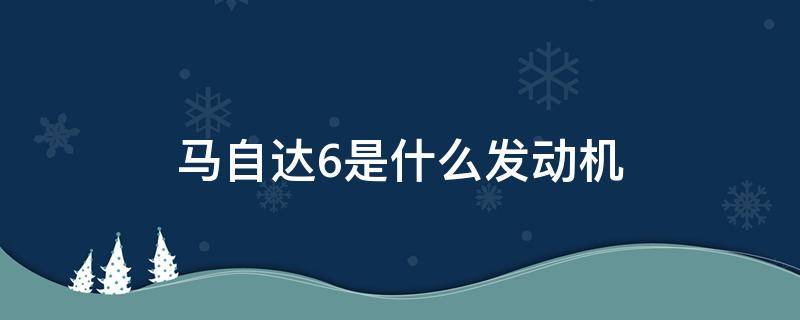 马自达6是什么发动机（马自达6发动机怎么样）