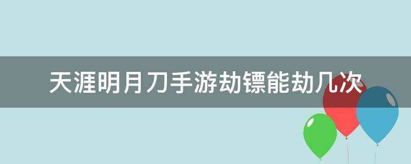 天涯明月刀手游劫镖能劫几次 天涯明月刀手游劫镖一天能劫几次