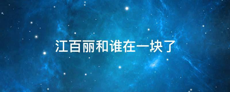 江百丽和谁在一块了 江百丽和谁在一块了小说