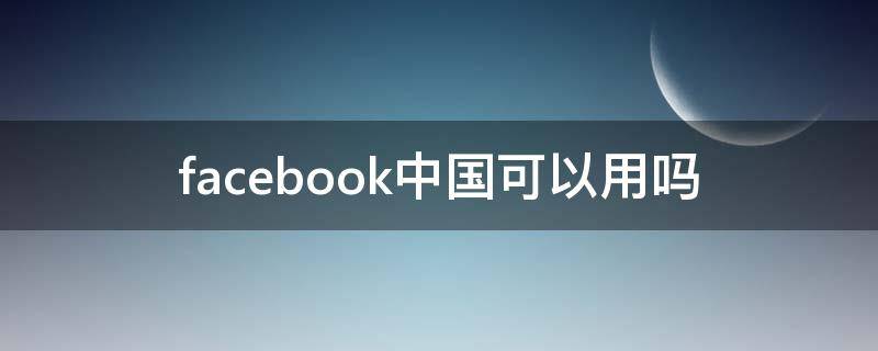 facebook中国可以用吗（facebook中国可以用吗 app）